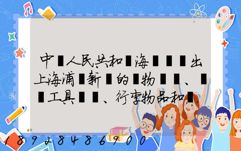 中華人民共和國海關對進出上海浦東新區的貨物、運輸工具、行李物品和郵...